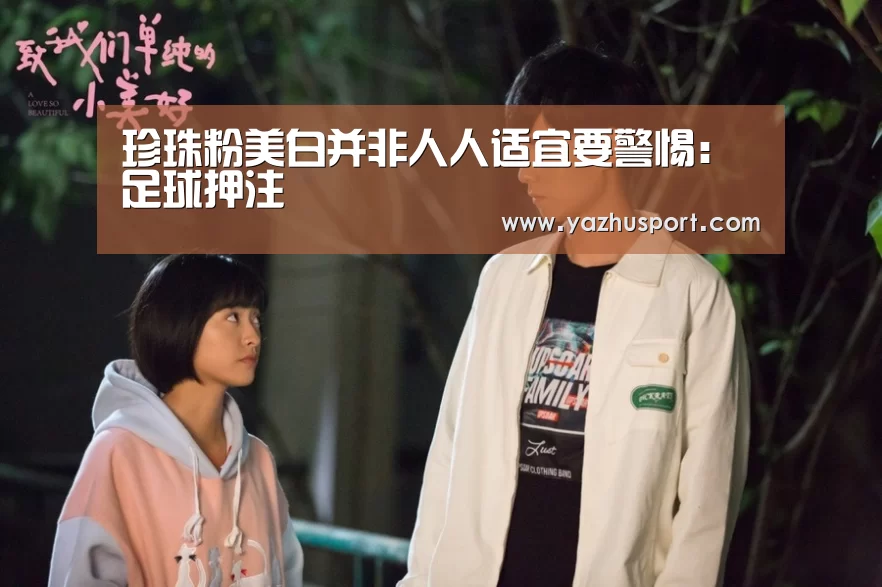 珍珠粉美白并非人人适宜要警惕:足球押注(图1) 竞彩足球app