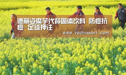 德丽姿魔芋代餐固体饮料 防癌抗癌-足球押注(图1) 竞彩足球app