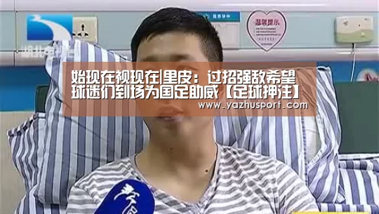 始现在视现在|里皮:过招强敌希望球迷们到场为国足助威【足球押注】(图3) 足球投注app