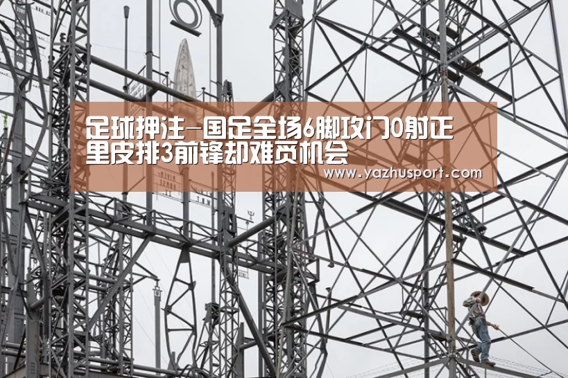 足球押注-国足全场6脚攻门0射正 里皮排3前锋却难觅机会(图1) 足球投注app